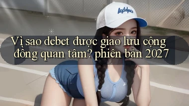 Vì sao debet được giao lưu cộng đồng quan tâm phiên bản 2027
