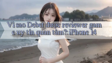 Vì sao Debet được reviewer game uy tín quan tâm iPhone 14
