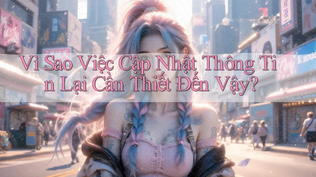 Vì Sao Việc Cập Nhật Thông Tin Lại Cần Thiết Đến Vậy?