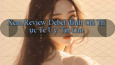 xem review debet đánh giá thực tế uy tín cao