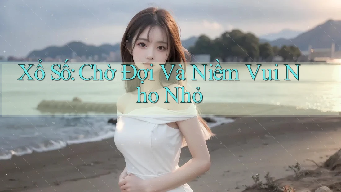 Xổ Số: Chờ Đợi Và Niềm Vui Nho Nhỏ Xổ Số: Chờ Đợi Và Niềm Vui Nho Nhỏ