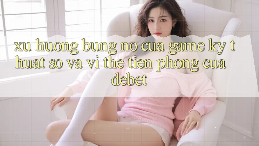 Xu Hướng Bùng Nổ Của Game Kỹ Thuật Số Và Vị Thế Tiên Phong Của Debet