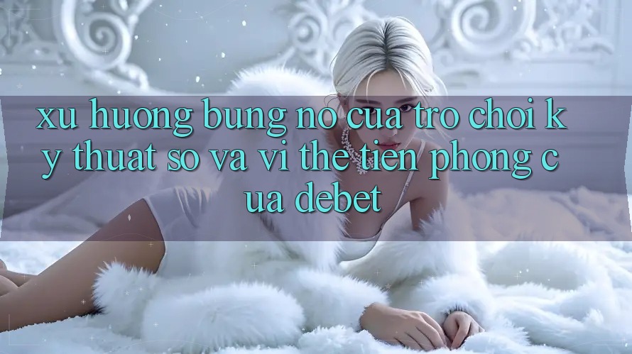 Xu Hướng Bùng Nổ Của Trò chơi Kỹ Thuật Số Và Vị Thế Tiên Phong Của Debet