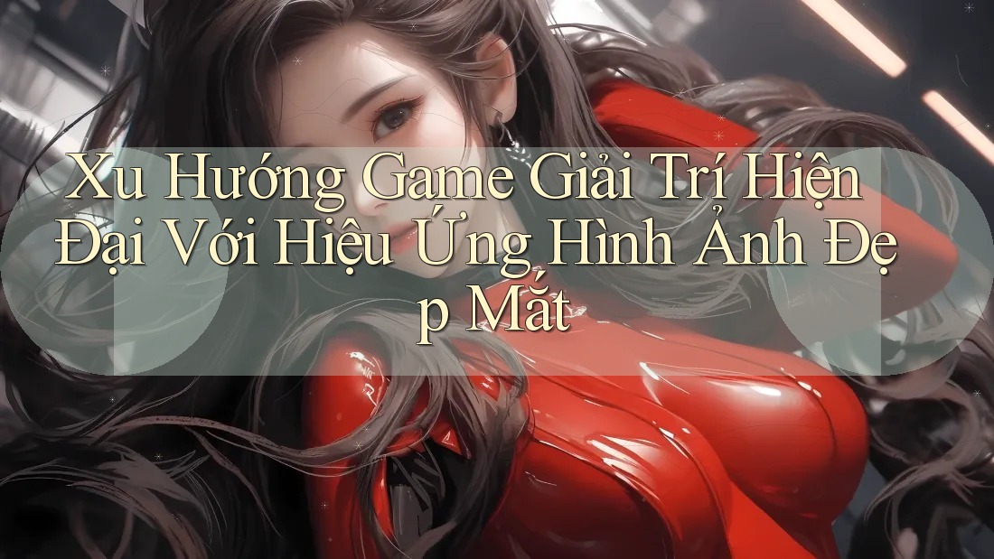 Xu Hướng Game Giải Trí Hiện Đại Với Hiệu Ứng Hình Ảnh Đẹp Mắt
