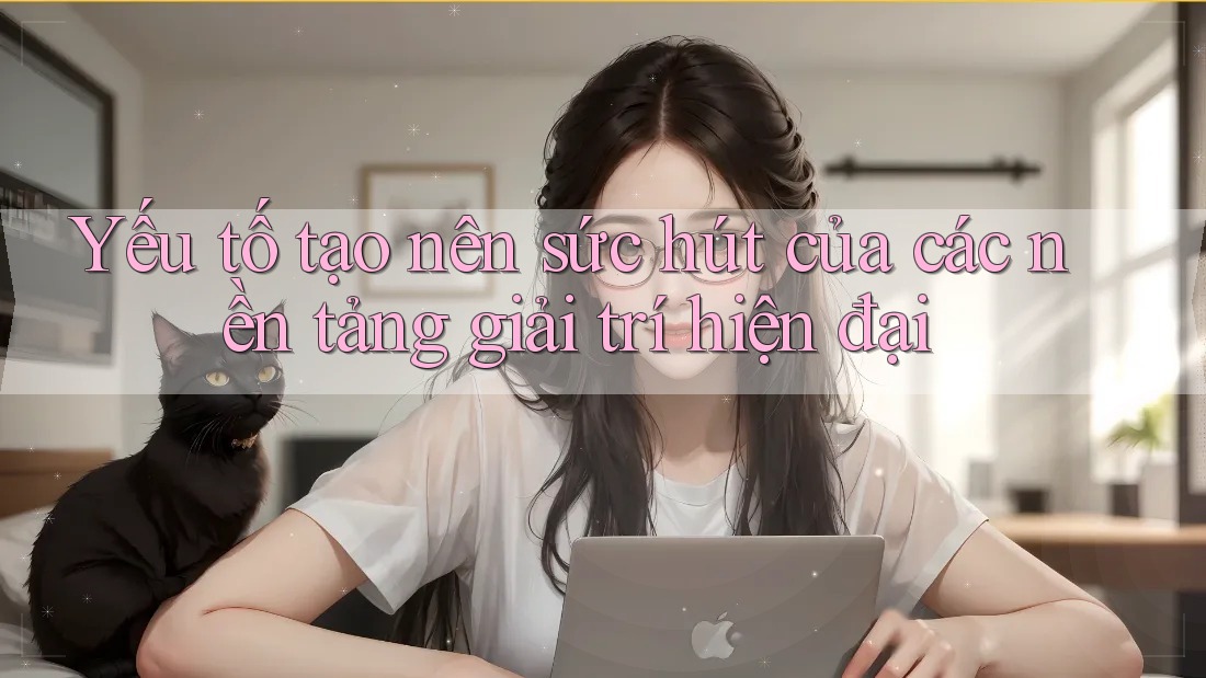 Yếu tố tạo nên sức hút của các nền tảng giải trí hiện đại